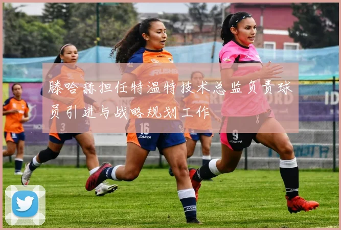 滕哈赫担任特温特技术总监负责球员引进与战略规划工作