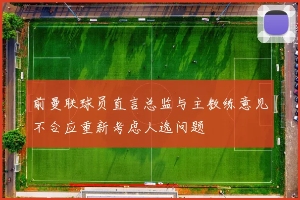 前曼联球员直言总监与主教练意见不合应重新考虑人选问题