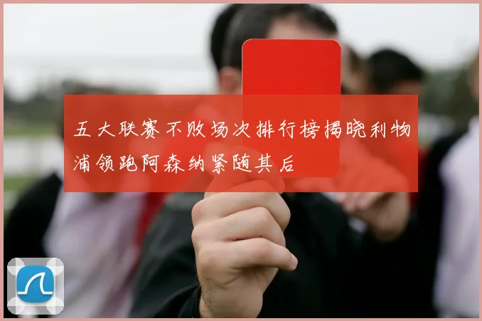 五大联赛不败场次排行榜揭晓利物浦领跑阿森纳紧随其后
