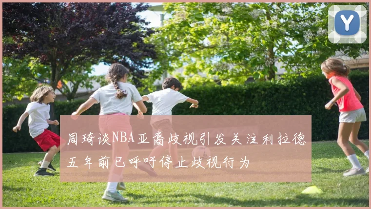 周琦谈NBA亚裔歧视引发关注利拉德五年前已呼吁停止歧视行为
