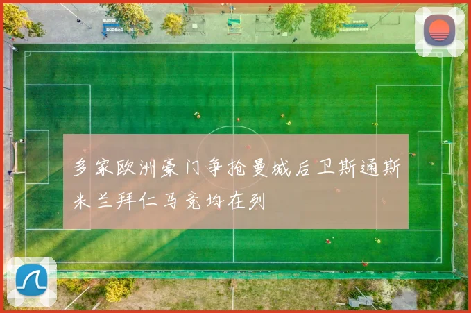 多家欧洲豪门争抢曼城后卫斯通斯米兰拜仁马竞均在列