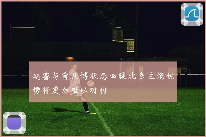 赵睿与曾凡博状态回暖北京主场优势将更加难以对付