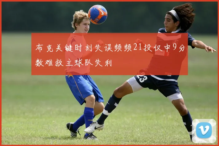 布克关键时刻失误频频21投仅中9分数难救主球队失利