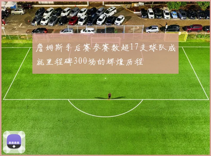 詹姆斯季后赛参赛数超17支球队成就里程碑300场的辉煌历程