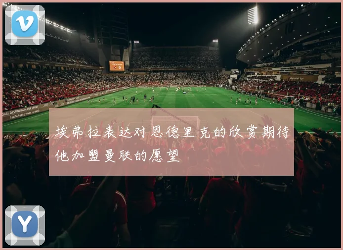 埃弗拉表达对恩德里克的欣赏期待他加盟曼联的愿望