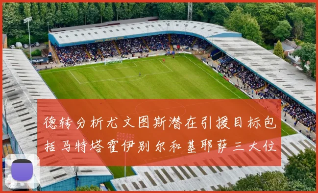 德转分析尤文图斯潜在引援目标包括马特塔霍伊别尔和基耶萨三大位置补强方案