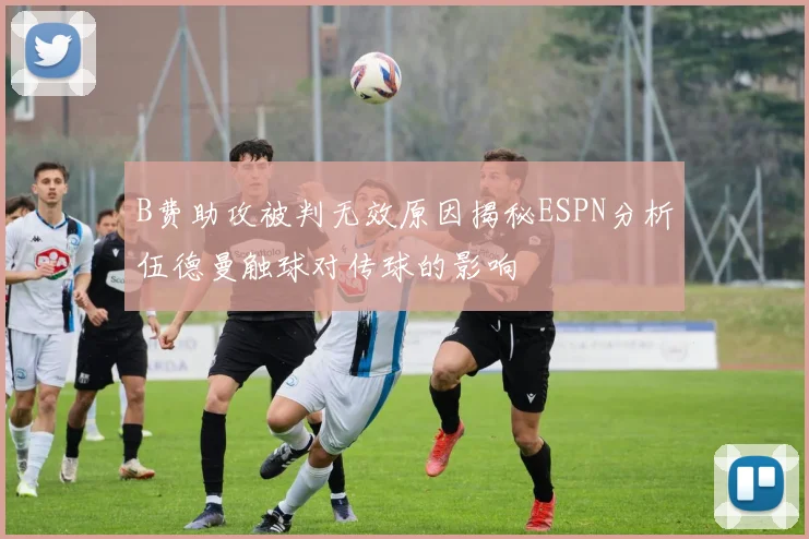B费助攻被判无效原因揭秘ESPN分析伍德曼触球对传球的影响