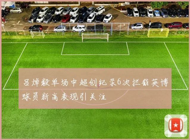 吕焯毅单场中超创纪录6次拦截英博球员新高表现引关注