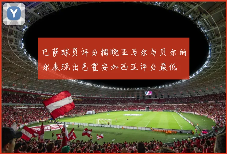 巴萨球员评分揭晓亚马尔与贝尔纳尔表现出色霍安加西亚评分最低
