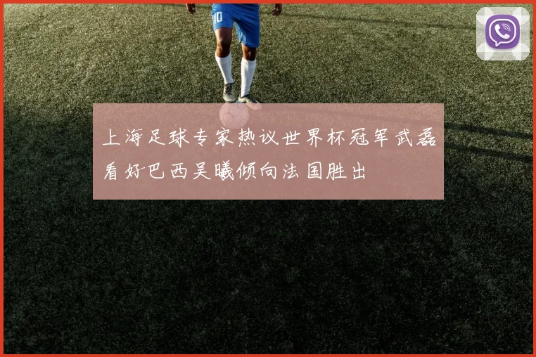 上海足球专家热议世界杯冠军武磊看好巴西吴曦倾向法国胜出
