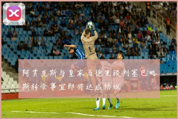 阿贾克斯与皇家马德里谈判塞巴略斯转会事宜即将达成协议