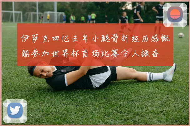 伊萨克回忆去年小腿骨折经历感慨能参加世界杯首场比赛令人振奋