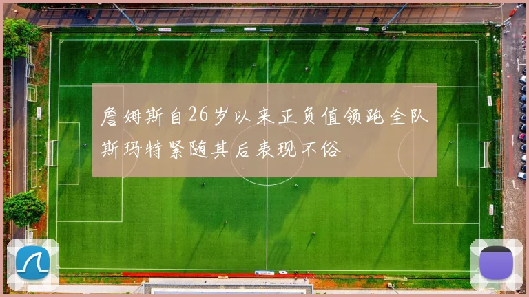 詹姆斯自26岁以来正负值领跑全队斯玛特紧随其后表现不俗