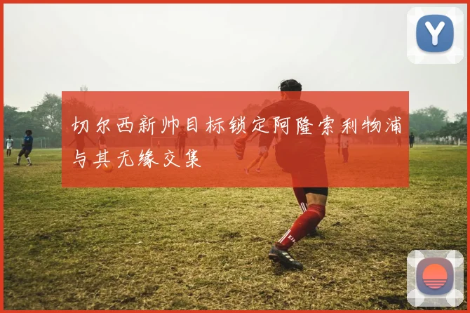 切尔西新帅目标锁定阿隆索利物浦与其无缘交集