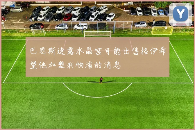 巴恩斯透露水晶宫可能出售格伊希望他加盟利物浦的消息