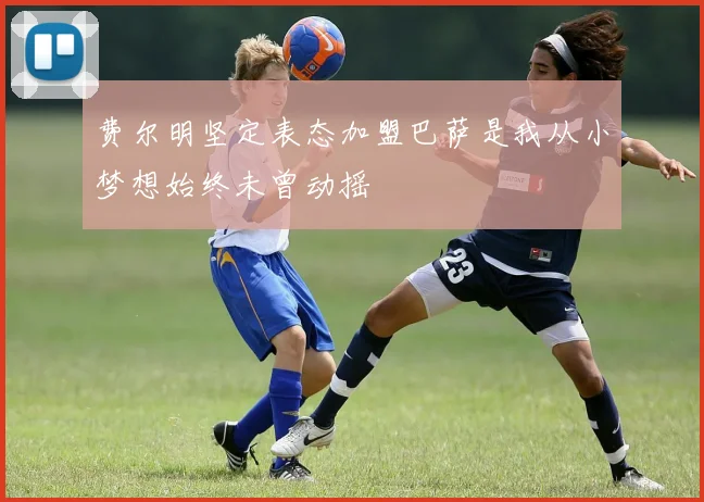费尔明坚定表态加盟巴萨是我从小梦想始终未曾动摇